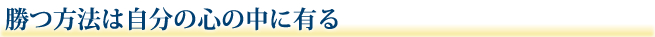 勝つ方法は自分の心の中に有る
