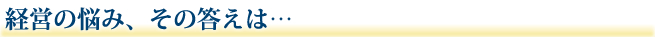 経営の悩み、その答えは…