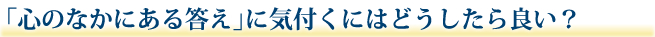 「心のなかにある答え」に気付くにはどうしたら良い?