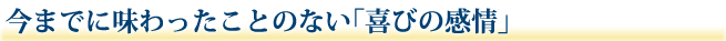 今までに味わったことのない「喜びの感情」
